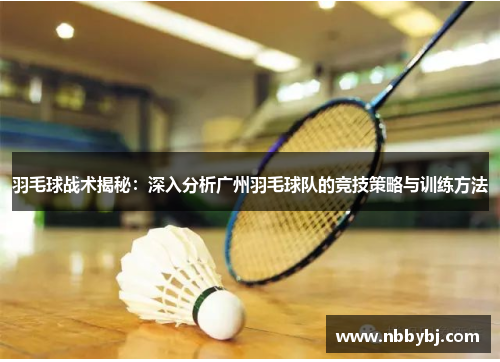 羽毛球战术揭秘：深入分析广州羽毛球队的竞技策略与训练方法