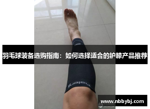 羽毛球装备选购指南：如何选择适合的护膝产品推荐