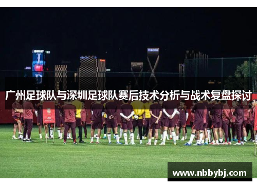 广州足球队与深圳足球队赛后技术分析与战术复盘探讨