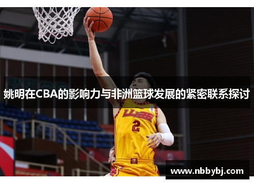姚明在CBA的影响力与非洲篮球发展的紧密联系探讨