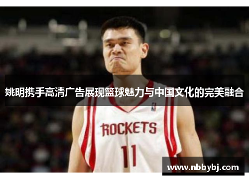 姚明携手高清广告展现篮球魅力与中国文化的完美融合
