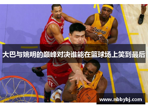 大巴与姚明的巅峰对决谁能在篮球场上笑到最后