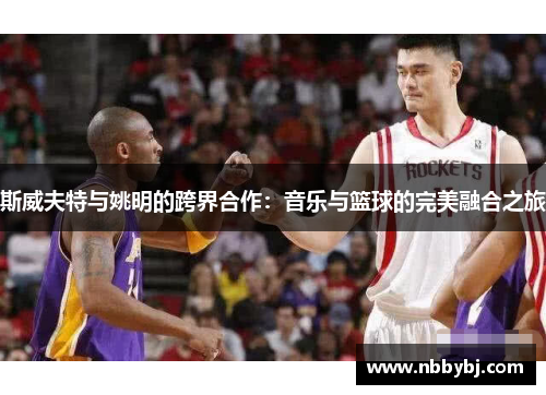 斯威夫特与姚明的跨界合作：音乐与篮球的完美融合之旅