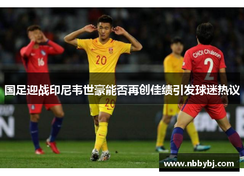 国足迎战印尼韦世豪能否再创佳绩引发球迷热议