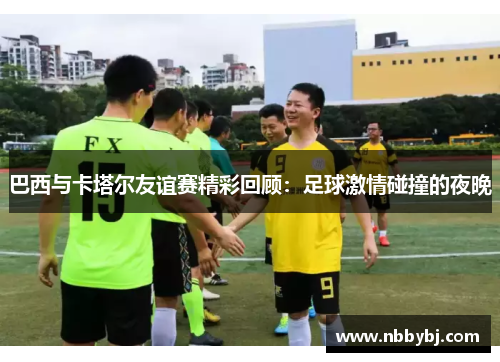 巴西与卡塔尔友谊赛精彩回顾：足球激情碰撞的夜晚