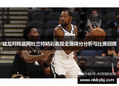 猛龙对阵篮网杜兰特精彩表现全场得分分析与比赛回顾