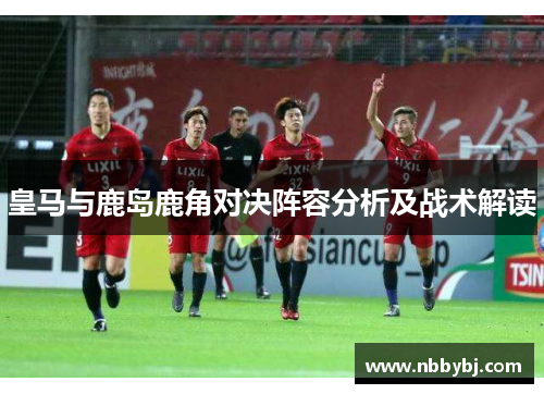 皇马与鹿岛鹿角对决阵容分析及战术解读